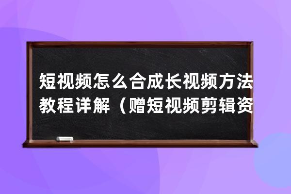 短視頻怎么合成長視頻方法教程詳解（贈短視頻剪輯資料包） 