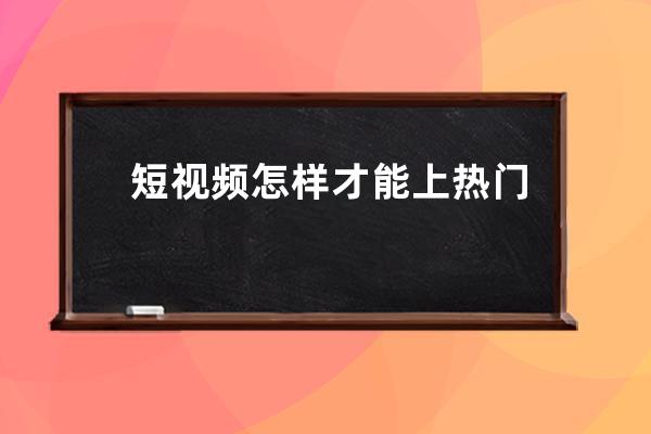 短視頻怎樣才能上熱門,怎么拍短視頻上熱門詳細步驟 