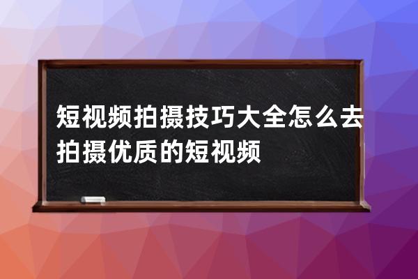 短視頻拍攝技巧大全 怎么去拍攝優質的短視頻 