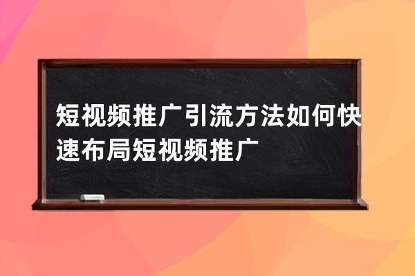 短視頻推廣引流方法 如何快速布局短視頻推廣 