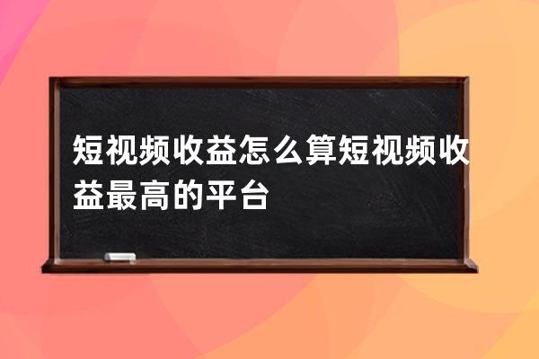 短視頻收益怎么算 短視頻收益最高的平臺(tái)
