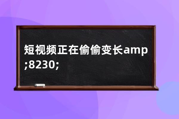 短視頻正在偷偷變長&#8230; 