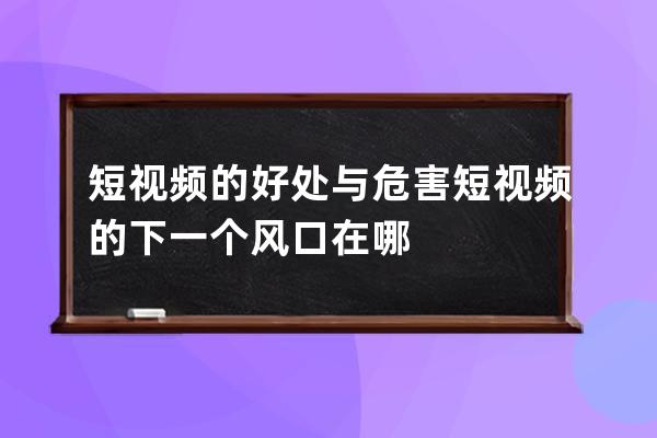 短視頻的好處與危害 短視頻的下一個風(fēng)口在哪 