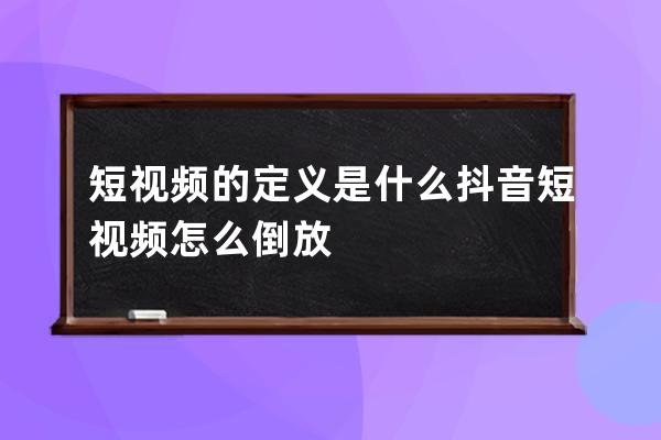 短視頻的定義是什么 抖音短視頻怎么倒放 