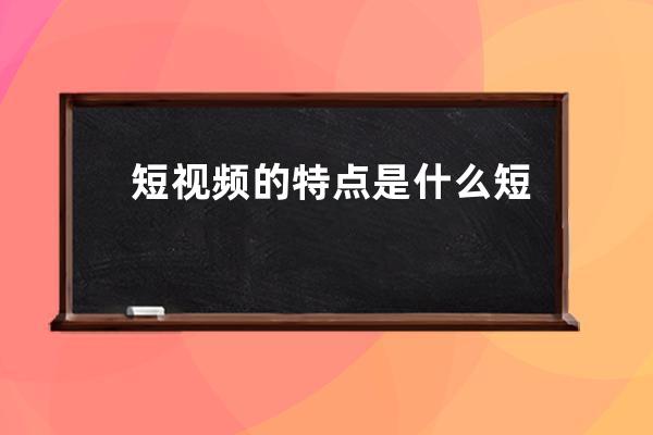 短視頻的特點是什么 短視頻時代的利與弊 