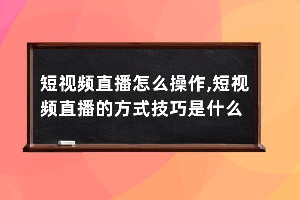 短視頻直播怎么操作,短視頻直播的方式技巧是什么 