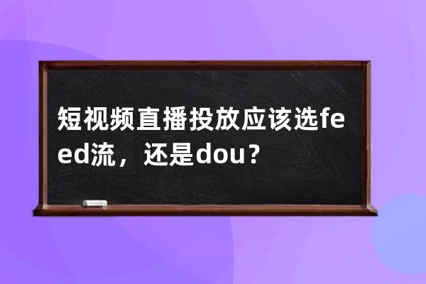 短視頻直播投放應該選feed流，還是dou+？ 