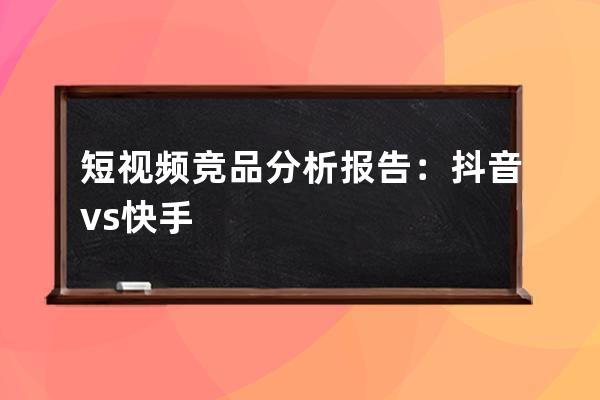 短視頻競品分析報告：抖音 vs 快手 