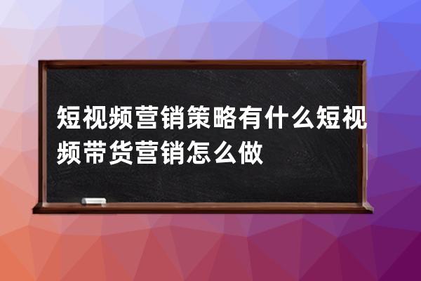 短視頻營(yíng)銷策略有什么 短視頻帶貨營(yíng)銷怎么做