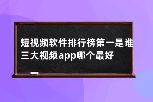 短視頻軟件排行榜第一是誰 三大視頻app哪個最好 
