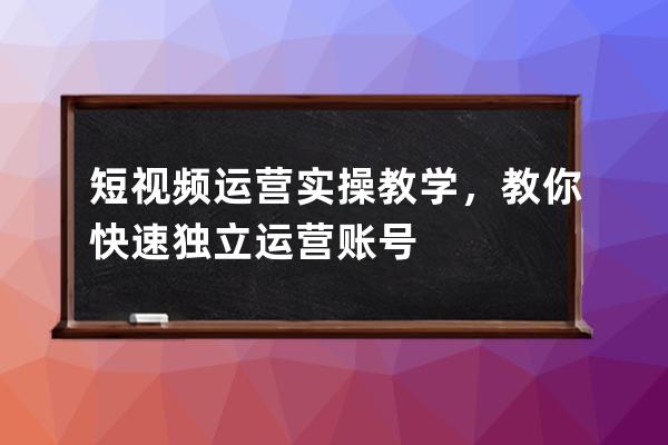 短視頻運營實操教學，教你快速獨立運營賬號 