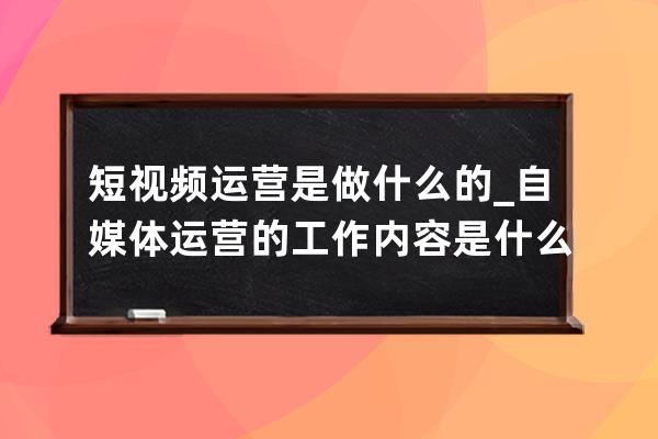 短視頻運營是做什么的_自媒體運營的工作內容是什么 