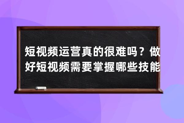 短視頻運營真的很難嗎？做好短視頻需要掌握哪些技能？ 