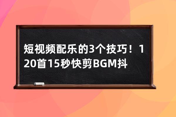 短視頻配樂的3個技巧！120首15秒快剪BGM抖音短視頻音樂免費領取_抖音15分鐘長視 