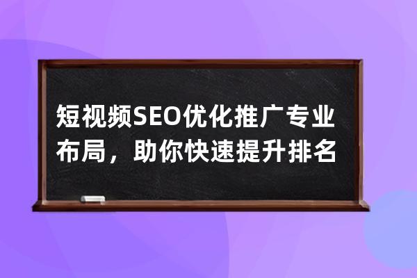 短視頻SEO優化推廣專業布局，助你快速提升排名