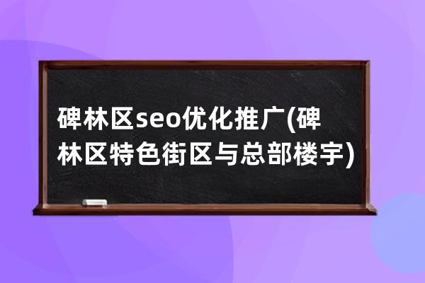 碑林區seo優化推廣(碑林區特色街區與總部樓宇)