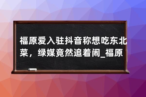 福原愛入駐抖音稱想吃東北菜，綠媒竟然追著鬧_福原愛抖音上 
