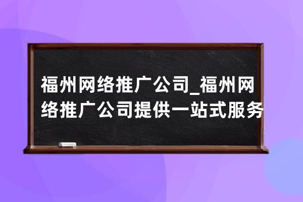福州網絡推廣公司_福州網絡推廣公司提供一站式服務