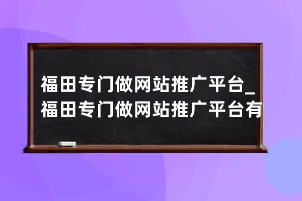 福田專門做網站推廣平臺_福田專門做網站推廣平臺有哪些