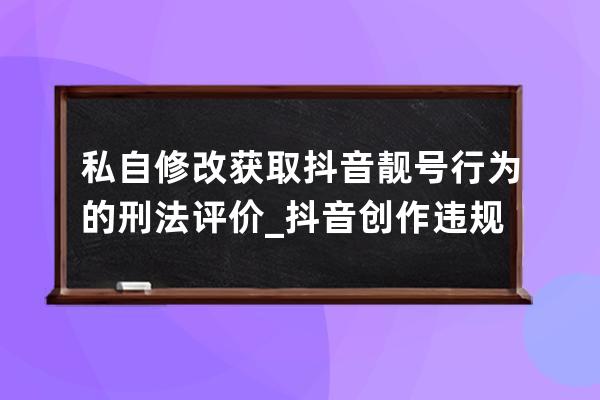 私自修改獲取抖音靚號行為的刑法評價_抖音創作違規被處罰,賬號被廢了嗎 