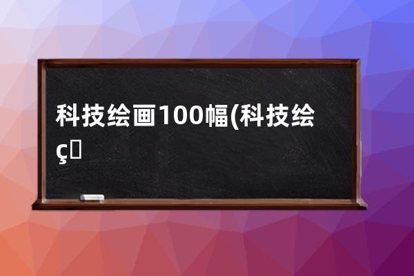 科技繪畫100幅(科技繪畫圖片大全簡單又漂亮)
