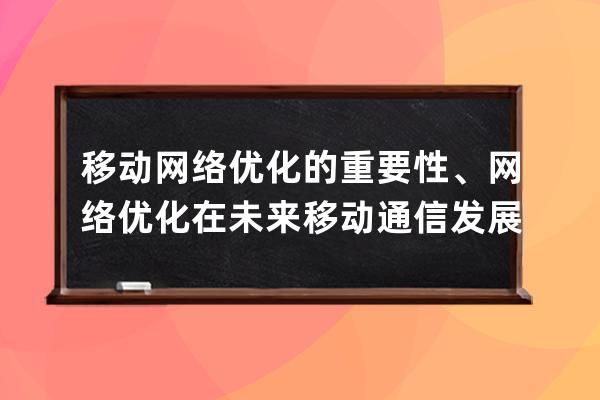 移動網絡優化的重要性、網絡優化在未來移動通信發展中地位和作用