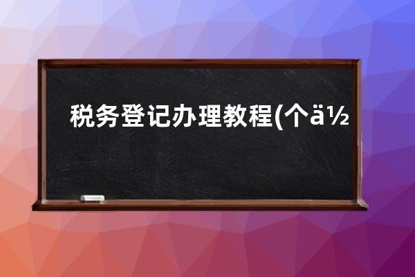 稅務登記辦理教程(個體戶辦理稅務登記)