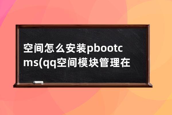 空間怎么安裝pbootcms(qq空間模塊管理在哪里)