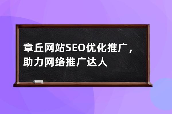 章丘網(wǎng)站SEO優(yōu)化推廣，助力網(wǎng)絡(luò)推廣達人