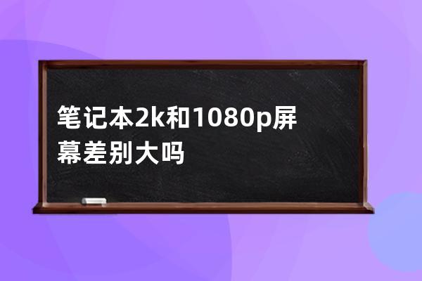 筆記本2k和1080p屏幕差別大嗎