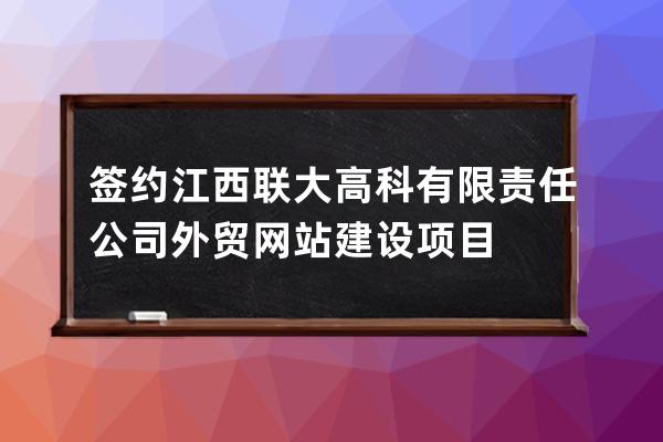簽約江西聯大高科有限責任公司外貿網站建設項目