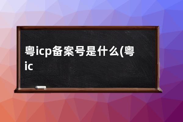 粵icp備案號是什么(粵icp備案號查詢方式簡介)
