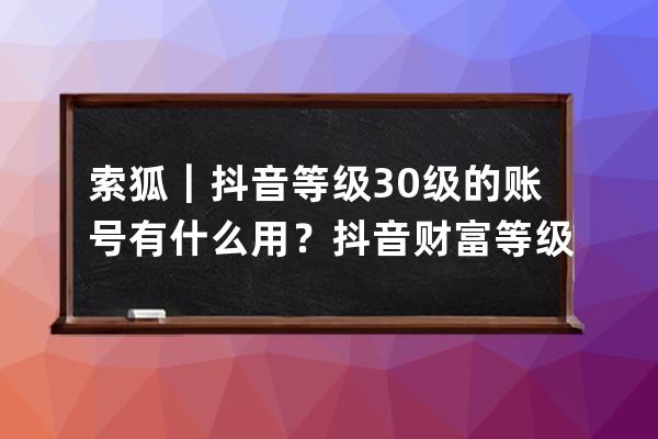 索狐｜抖音等級30級的賬號有什么用？抖音財富等級號購買網站_抖音榮譽等級 