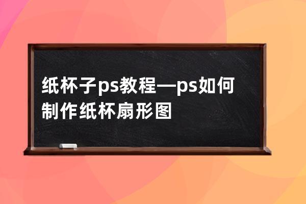 紙杯子ps教程—ps如何制作紙杯扇形圖