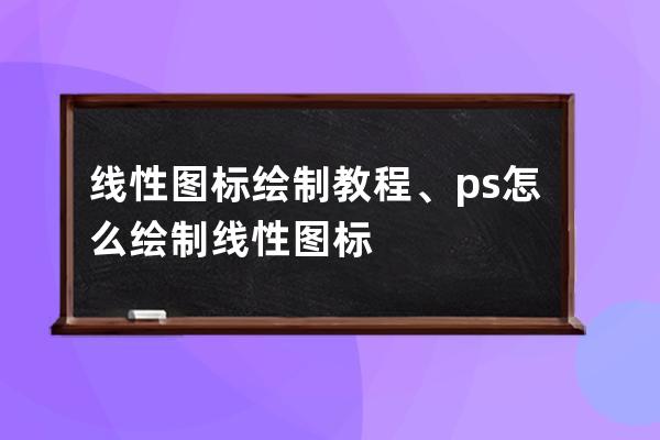 線性圖標繪制教程、ps怎么繪制線性圖標