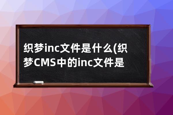 織夢.inc文件是什么(織夢CMS中的.inc文件是什么？)