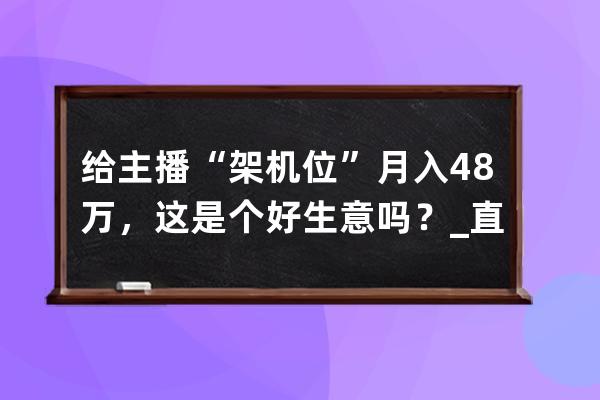 給主播“架機位”月入4.8萬，這是個好生意嗎？_直播買幾個機位好 