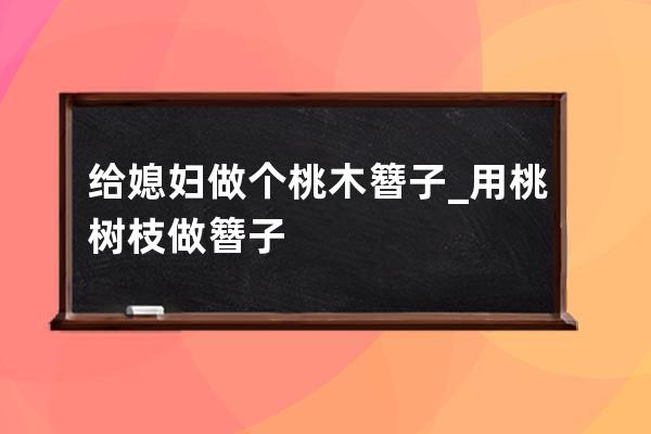 給媳婦做個桃木簪子_用桃樹枝做簪子 