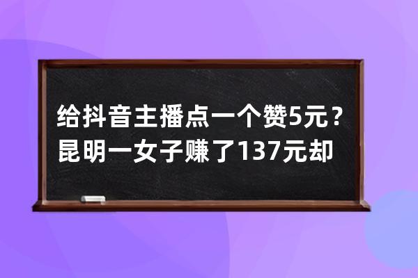 給抖音主播點一個贊5元？昆明一女子賺了137元卻賠了3萬6_抖音直播一場點贊2萬 