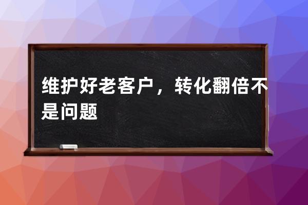 維護好老客戶，轉化翻倍不是問題 