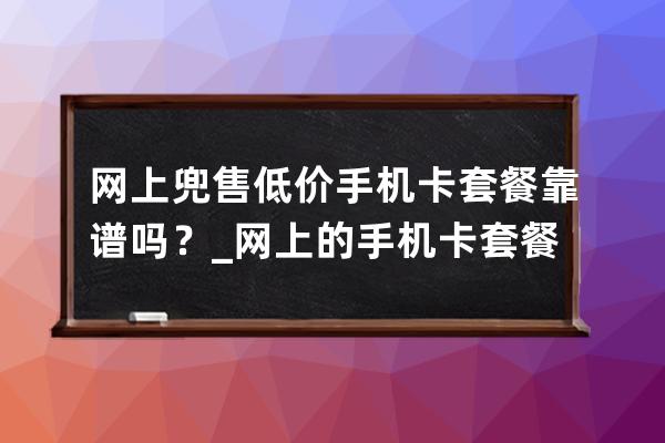 網上兜售低價手機卡套餐靠譜嗎？_網上的手機卡套餐很優惠可靠嗎 