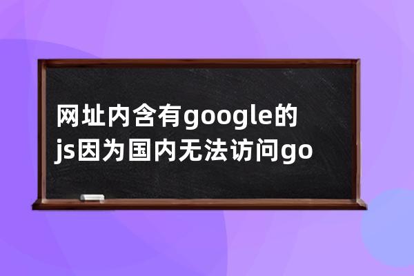 網(wǎng)址內(nèi)含有g(shù)oogle的js因?yàn)閲?guó)內(nèi)無(wú)法訪問(wèn)google怎么辦