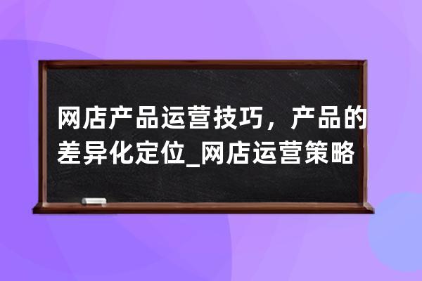 網(wǎng)店產(chǎn)品運(yùn)營技巧，產(chǎn)品的差異化定位_網(wǎng)店運(yùn)營策略 