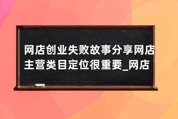 網(wǎng)店創(chuàng)業(yè)失敗故事分享:網(wǎng)店主營(yíng)類目定位很重要_網(wǎng)店的經(jīng)營(yíng)策略 