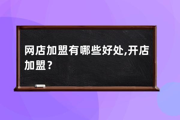 網(wǎng)店加盟有哪些好處?,開店加盟？ 