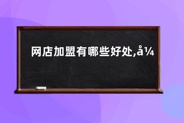 網店加盟有哪些好處?,開店加盟？ 