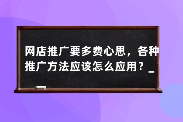 網(wǎng)店推廣要多費(fèi)心思，各種推廣方法應(yīng)該怎么應(yīng)用？_網(wǎng)店如何營銷推廣 
