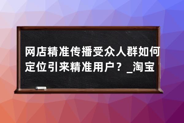 網(wǎng)店精準傳播受眾人群如何定位引來精準用戶？_淘寶店鋪怎么定位精準人群 