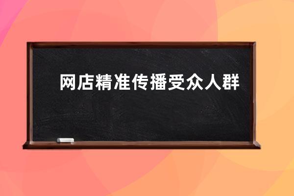 網店精準傳播受眾人群如何定位引來精準用戶？_淘寶店鋪怎么定位精準人群 