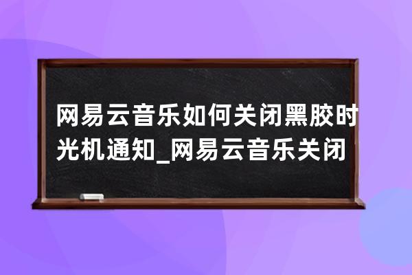 網易云音樂如何關閉黑膠時光機通知_網易云音樂關閉黑膠時光機通知方法 